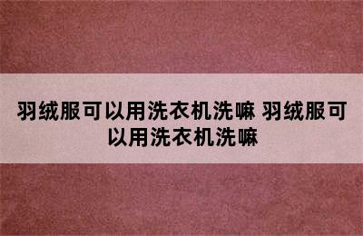 羽绒服可以用洗衣机洗嘛 羽绒服可以用洗衣机洗嘛